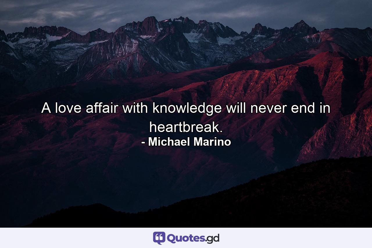 A love affair with knowledge will never end in heartbreak. - Quote by Michael Marino