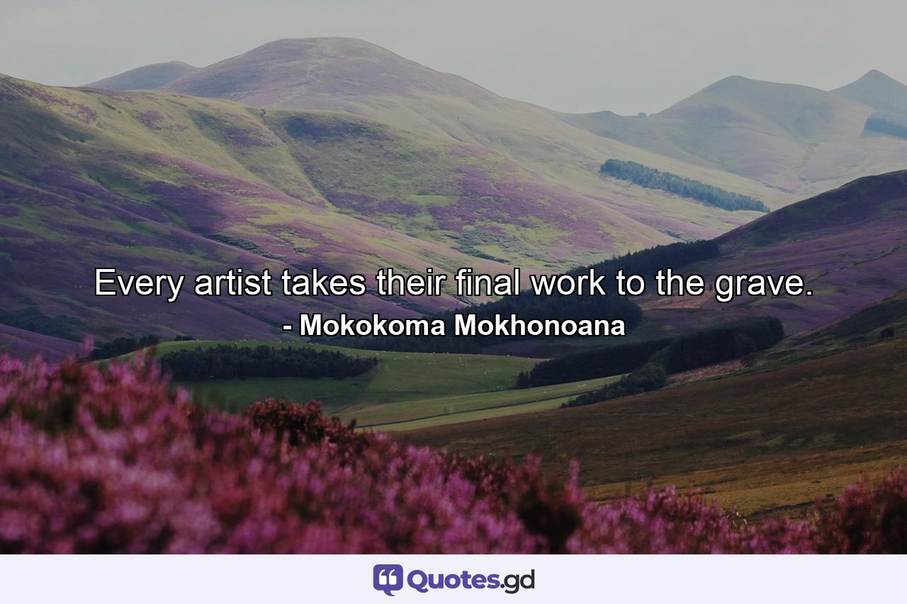 Every artist takes their final work to the grave. - Quote by Mokokoma Mokhonoana