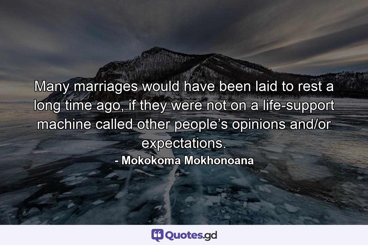 Many marriages would have been laid to rest a long time ago, if they were not on a life-support machine called other people’s opinions and/or expectations. - Quote by Mokokoma Mokhonoana