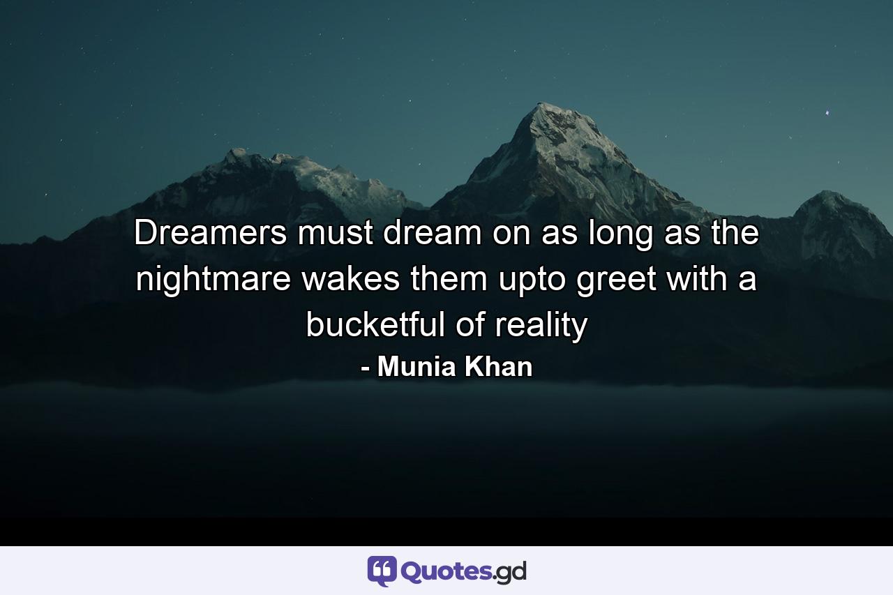 Dreamers must dream on as long as the nightmare wakes them upto greet with a bucketful of reality - Quote by Munia Khan
