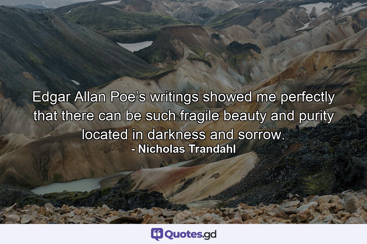 Edgar Allan Poe’s writings showed me perfectly that there can be such fragile beauty and purity located in darkness and sorrow. - Quote by Nicholas Trandahl