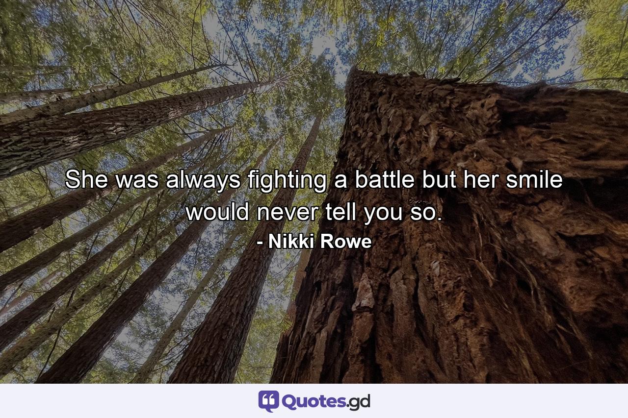 She was always fighting a battle but her smile would never tell you so. - Quote by Nikki Rowe