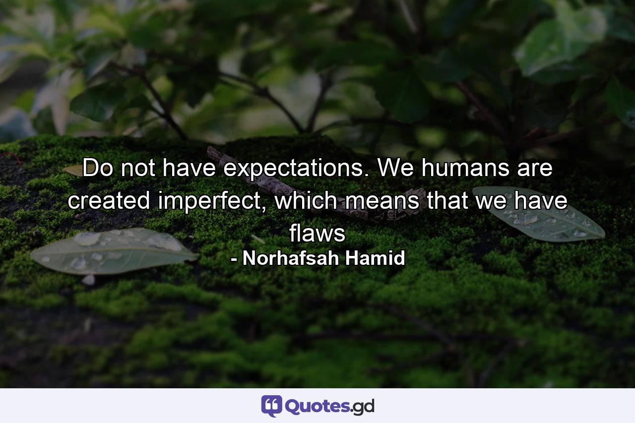 Do not have expectations. We humans are created imperfect, which means that we have flaws - Quote by Norhafsah Hamid