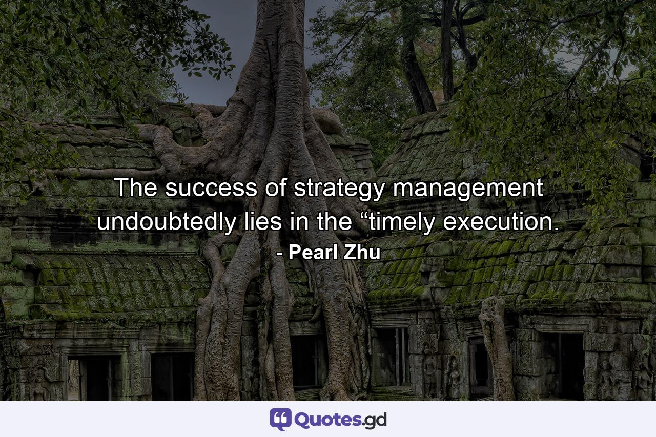 The success of strategy management undoubtedly lies in the “timely execution. - Quote by Pearl Zhu