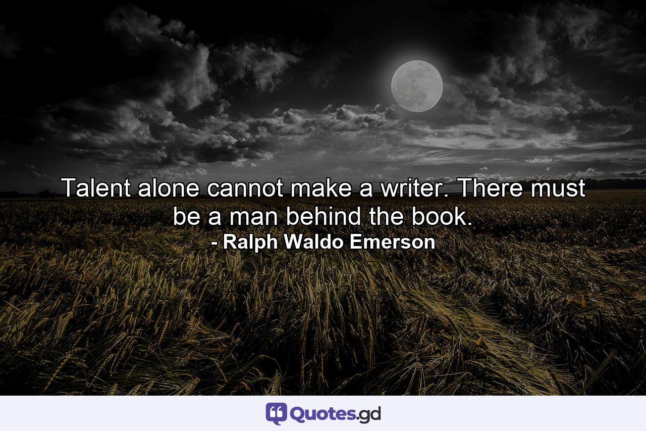 Talent alone cannot make a writer. There must be a man behind the book. - Quote by Ralph Waldo Emerson