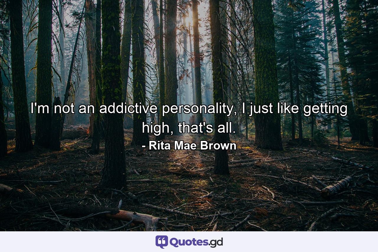 I'm not an addictive personality, I just like getting high, that's all. - Quote by Rita Mae Brown