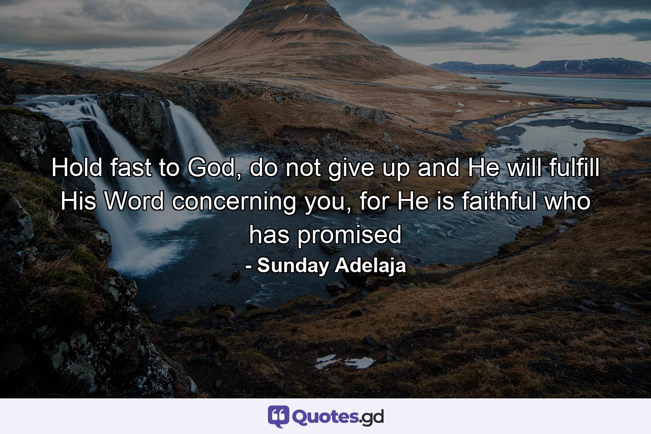 Hold fast to God, do not give up and He will fulfill His Word concerning you, for He is faithful who has promised - Quote by Sunday Adelaja