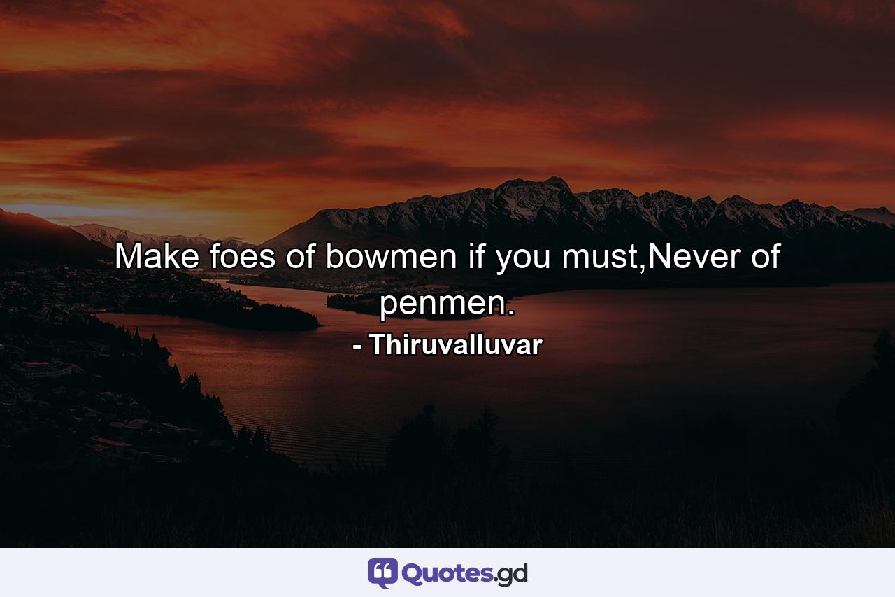 Make foes of bowmen if you must,Never of penmen. - Quote by Thiruvalluvar