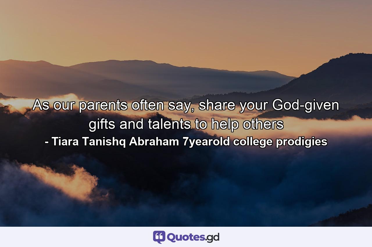 As our parents often say, share your God-given gifts and talents to help others - Quote by Tiara Tanishq Abraham 7yearold college prodigies