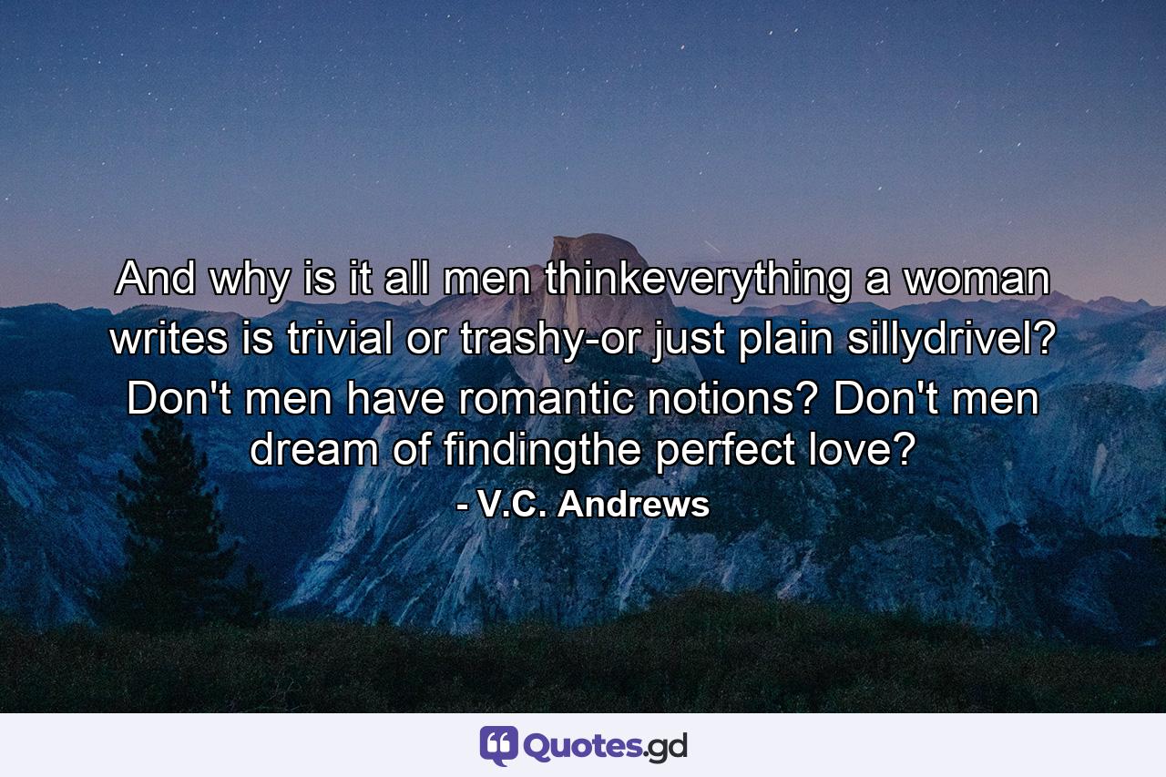 And why is it all men thinkeverything a woman writes is trivial or trashy-or just plain sillydrivel? Don't men have romantic notions? Don't men dream of findingthe perfect love? - Quote by V.C. Andrews