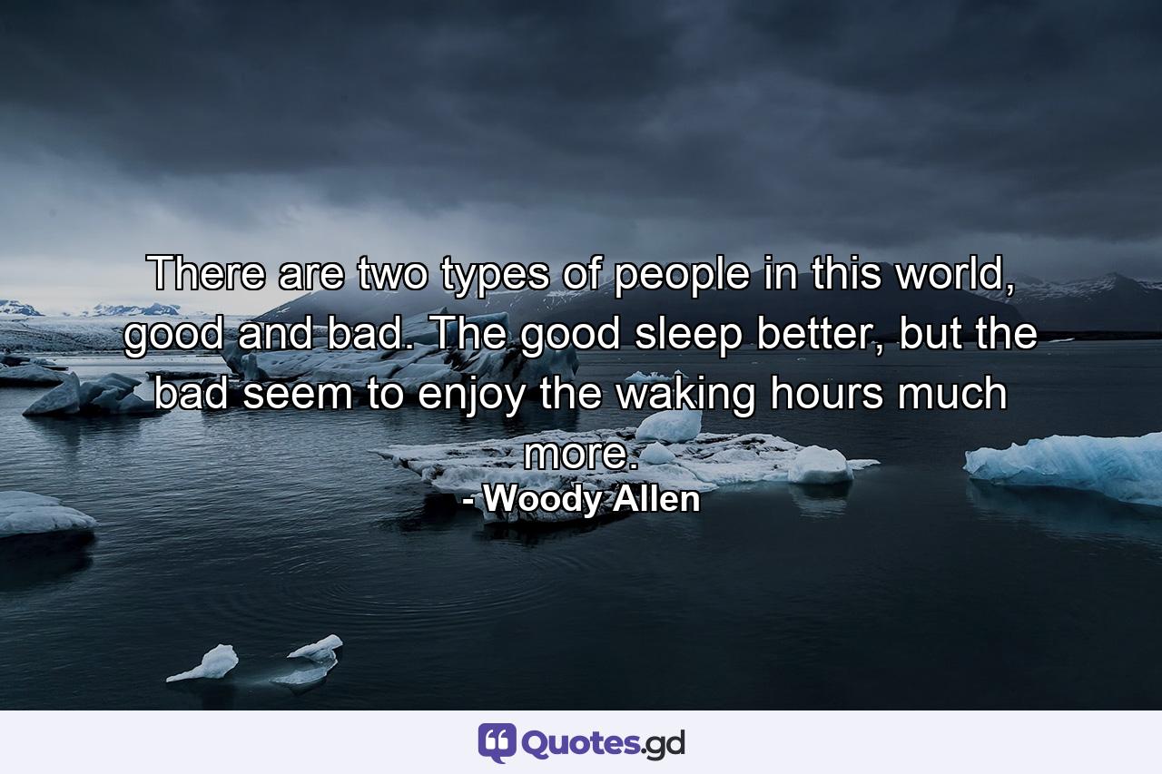 There are two types of people in this world, good and bad. The good sleep better, but the bad seem to enjoy the waking hours much more. - Quote by Woody Allen