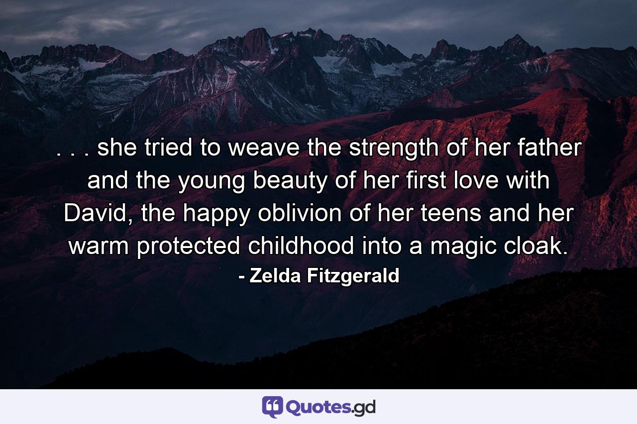 . . . she tried to weave the strength of her father and the young beauty of her first love with David, the happy oblivion of her teens and her warm protected childhood into a magic cloak. - Quote by Zelda Fitzgerald