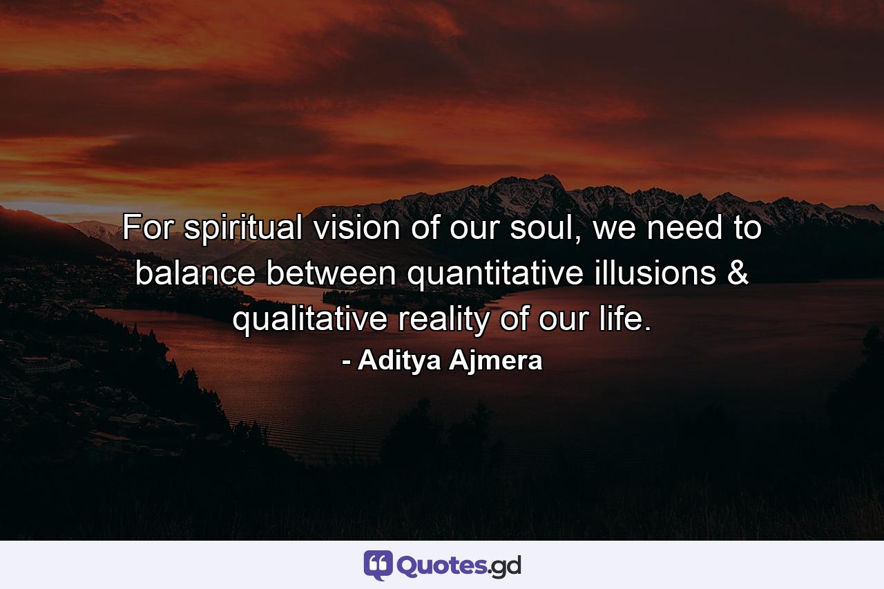 For spiritual vision of our soul, we need to balance between quantitative illusions & qualitative reality of our life. - Quote by Aditya Ajmera