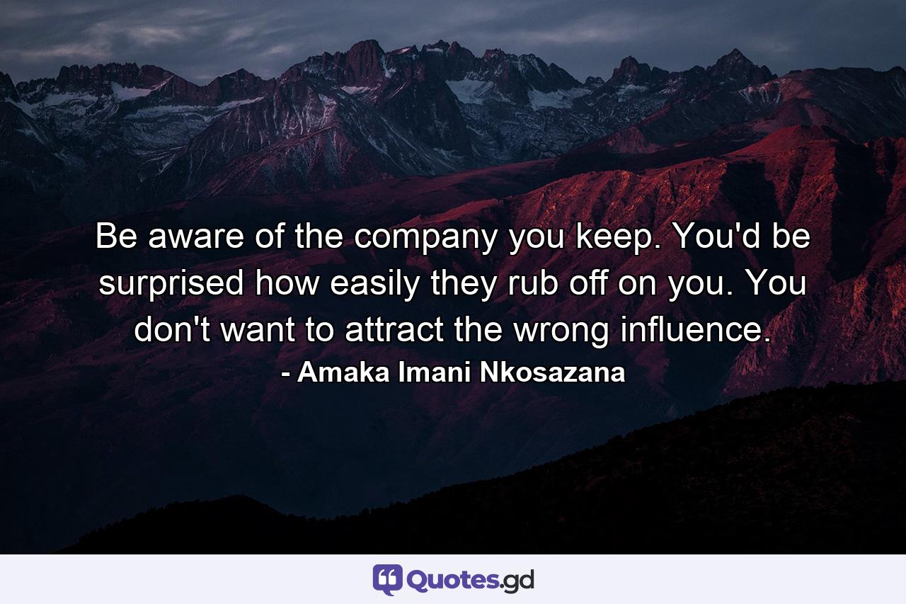 Be aware of the company you keep. You'd be surprised how easily they rub off on you. You don't want to attract the wrong influence. - Quote by Amaka Imani Nkosazana