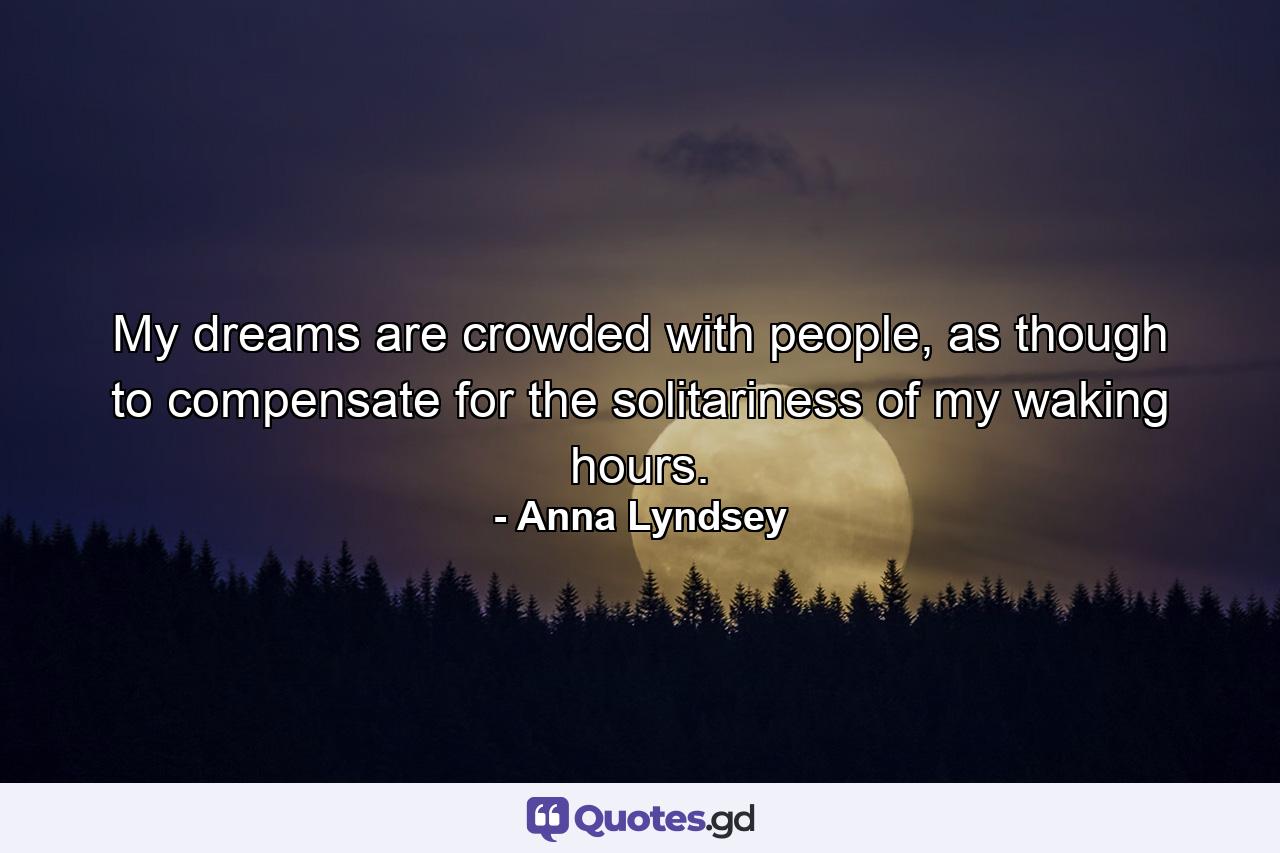 My dreams are crowded with people, as though to compensate for the solitariness of my waking hours. - Quote by Anna Lyndsey