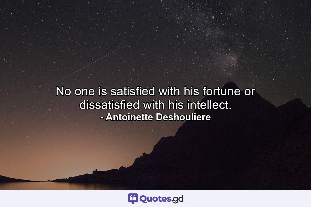 No one is satisfied with his fortune  or dissatisfied with his intellect. - Quote by Antoinette Deshouliere