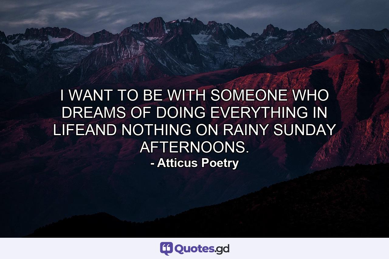 I WANT TO BE WITH SOMEONE WHO DREAMS OF DOING EVERYTHING IN LIFEAND NOTHING ON RAINY SUNDAY AFTERNOONS. - Quote by Atticus Poetry