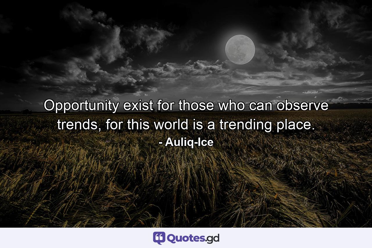 Opportunity exist for those who can observe trends, for this world is a trending place. - Quote by Auliq-Ice