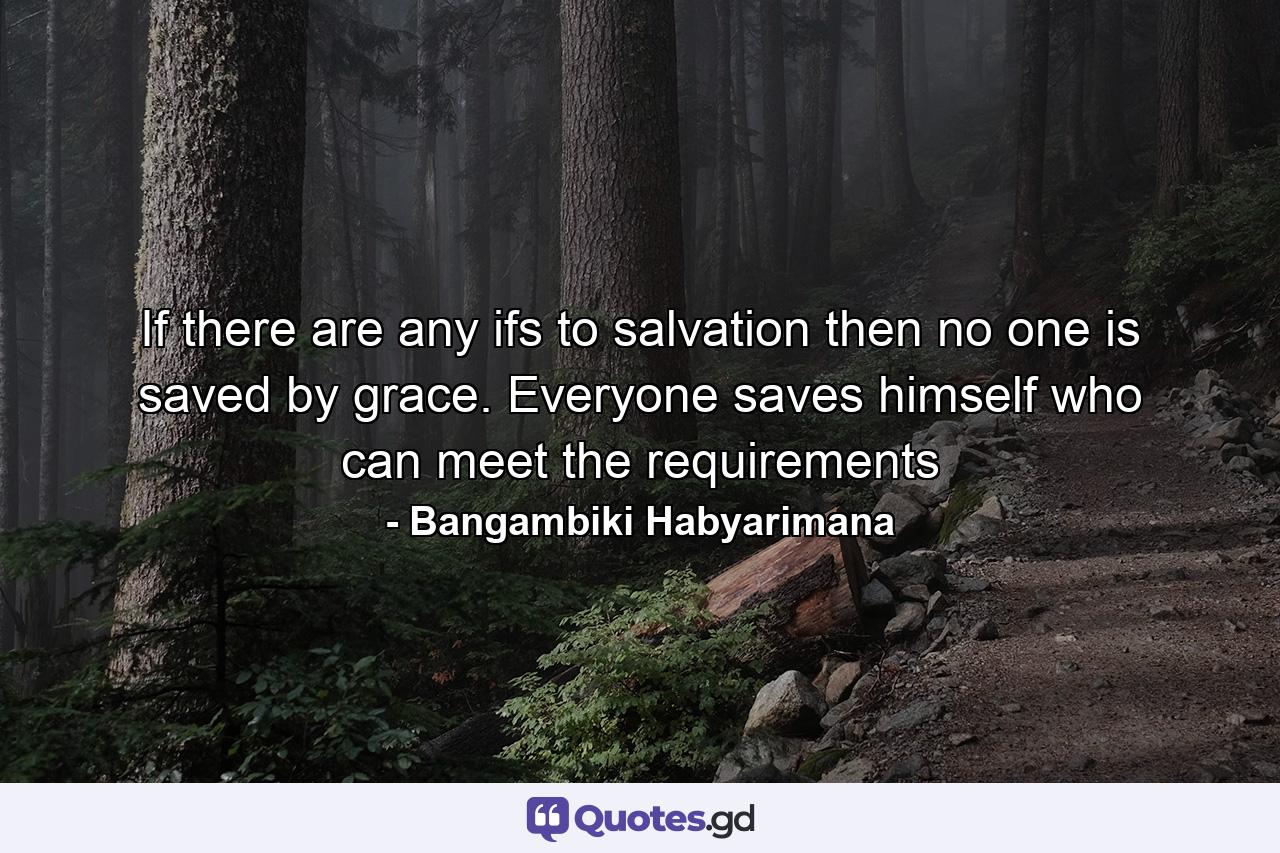 If there are any ifs to salvation then no one is saved by grace. Everyone saves himself who can meet the requirements - Quote by Bangambiki Habyarimana