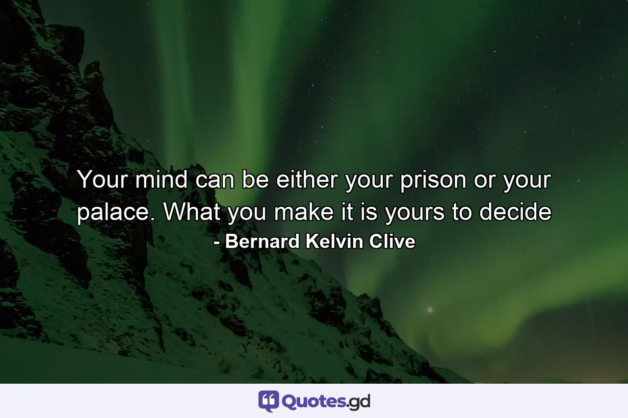 Your mind can be either your prison or your palace. What you make it is yours to decide - Quote by Bernard Kelvin Clive