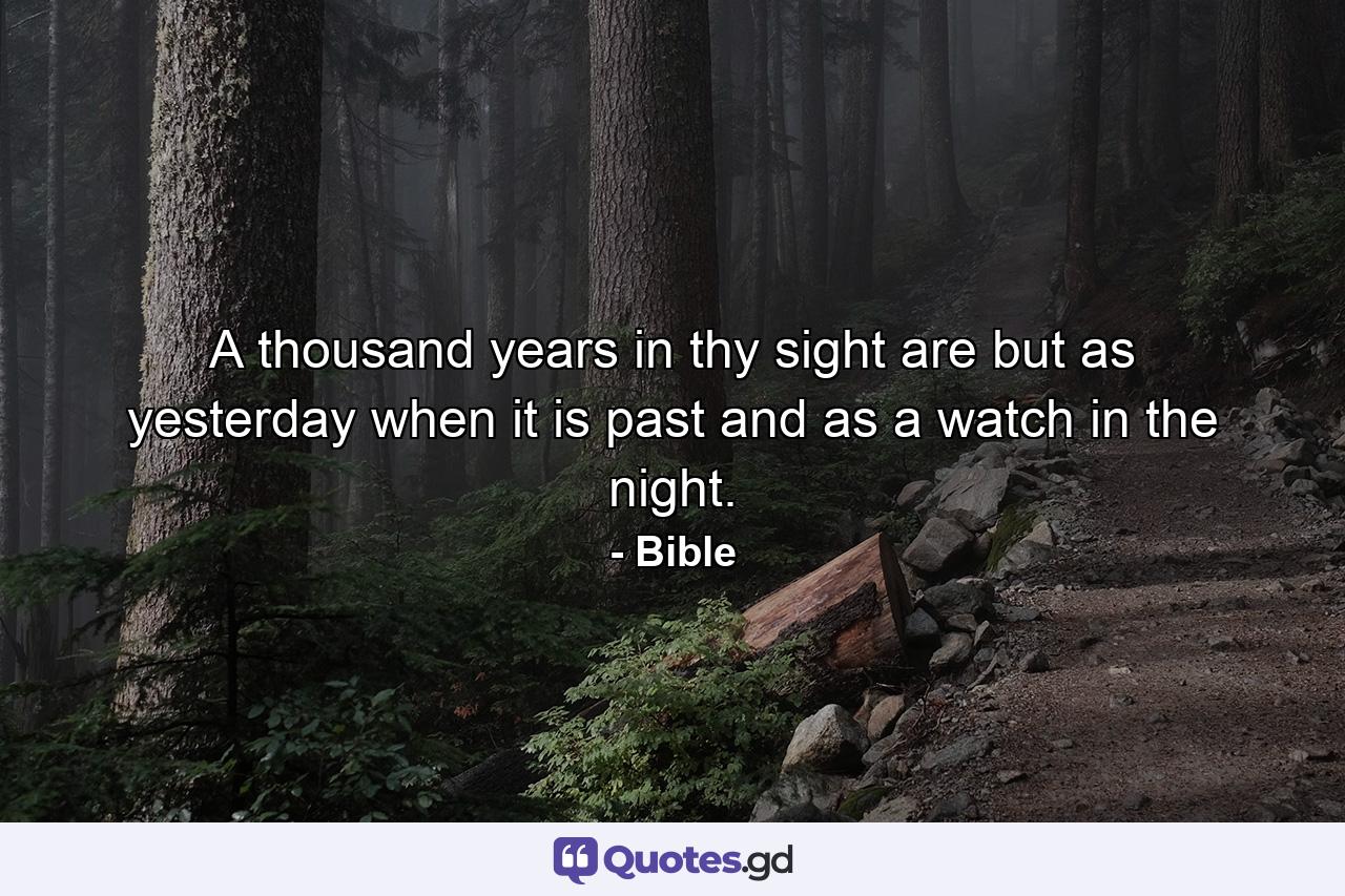 A thousand years in thy sight are but as yesterday when it is past  and as a watch in the night. - Quote by Bible