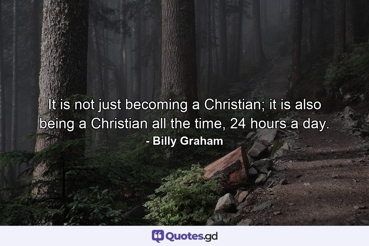 It is not just becoming a Christian; it is also being a Christian all the time, 24 hours a day. - Quote by Billy Graham