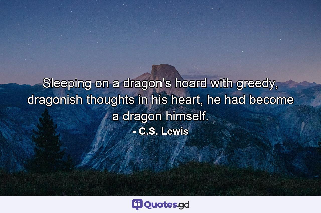 Sleeping on a dragon's hoard with greedy, dragonish thoughts in his heart, he had become a dragon himself. - Quote by C.S. Lewis