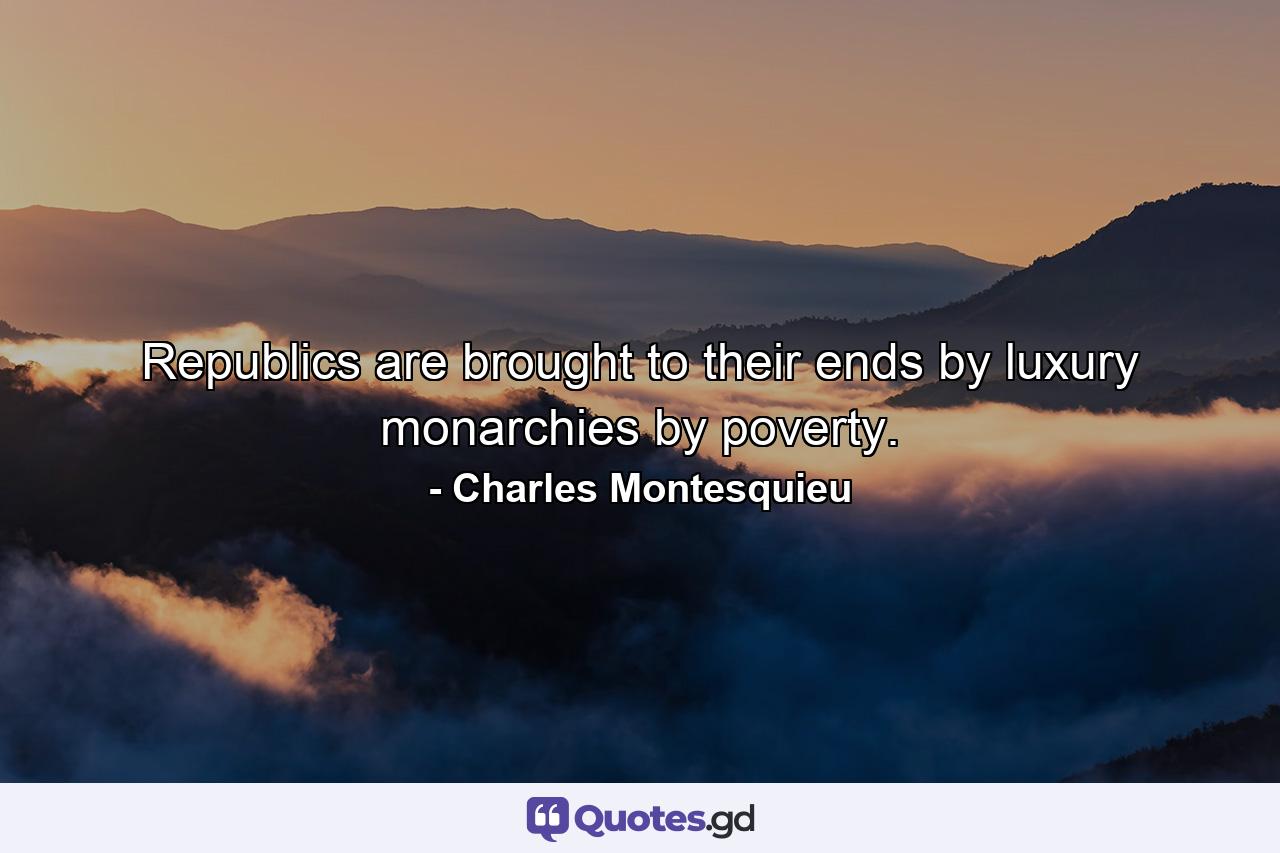 Republics are brought to their ends by luxury  monarchies by poverty. - Quote by Charles Montesquieu