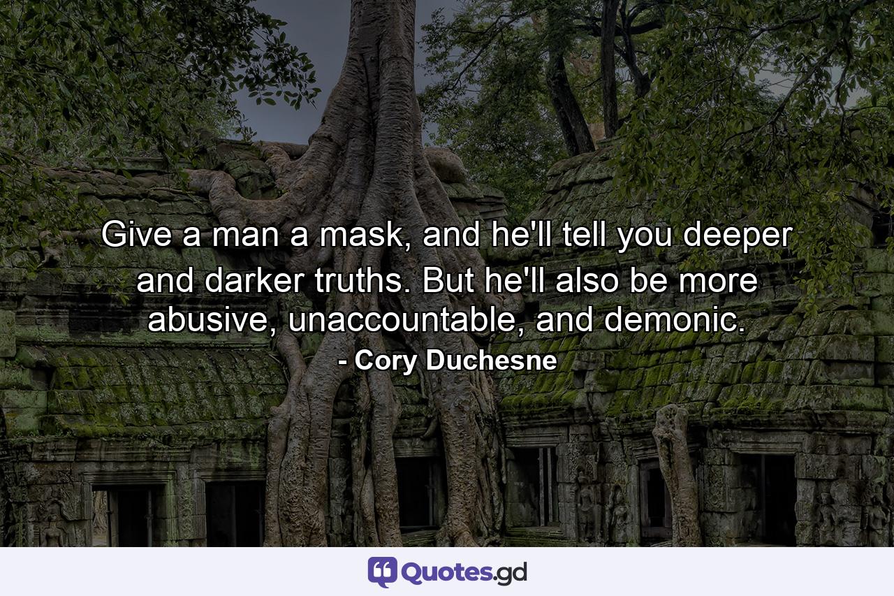 Give a man a mask, and he'll tell you deeper and darker truths. But he'll also be more abusive, unaccountable, and demonic. - Quote by Cory Duchesne