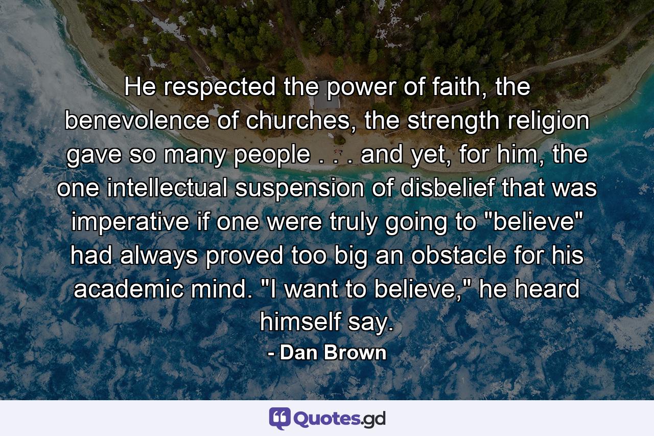 He respected the power of faith, the benevolence of churches, the strength religion gave so many people . . . and yet, for him, the one intellectual suspension of disbelief that was imperative if one were truly going to 