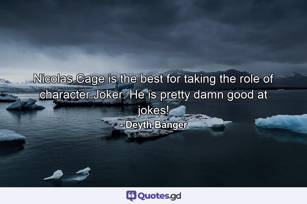 Nicolas Cage is the best for taking the role of character Joker. He is pretty damn good at jokes! - Quote by Deyth Banger