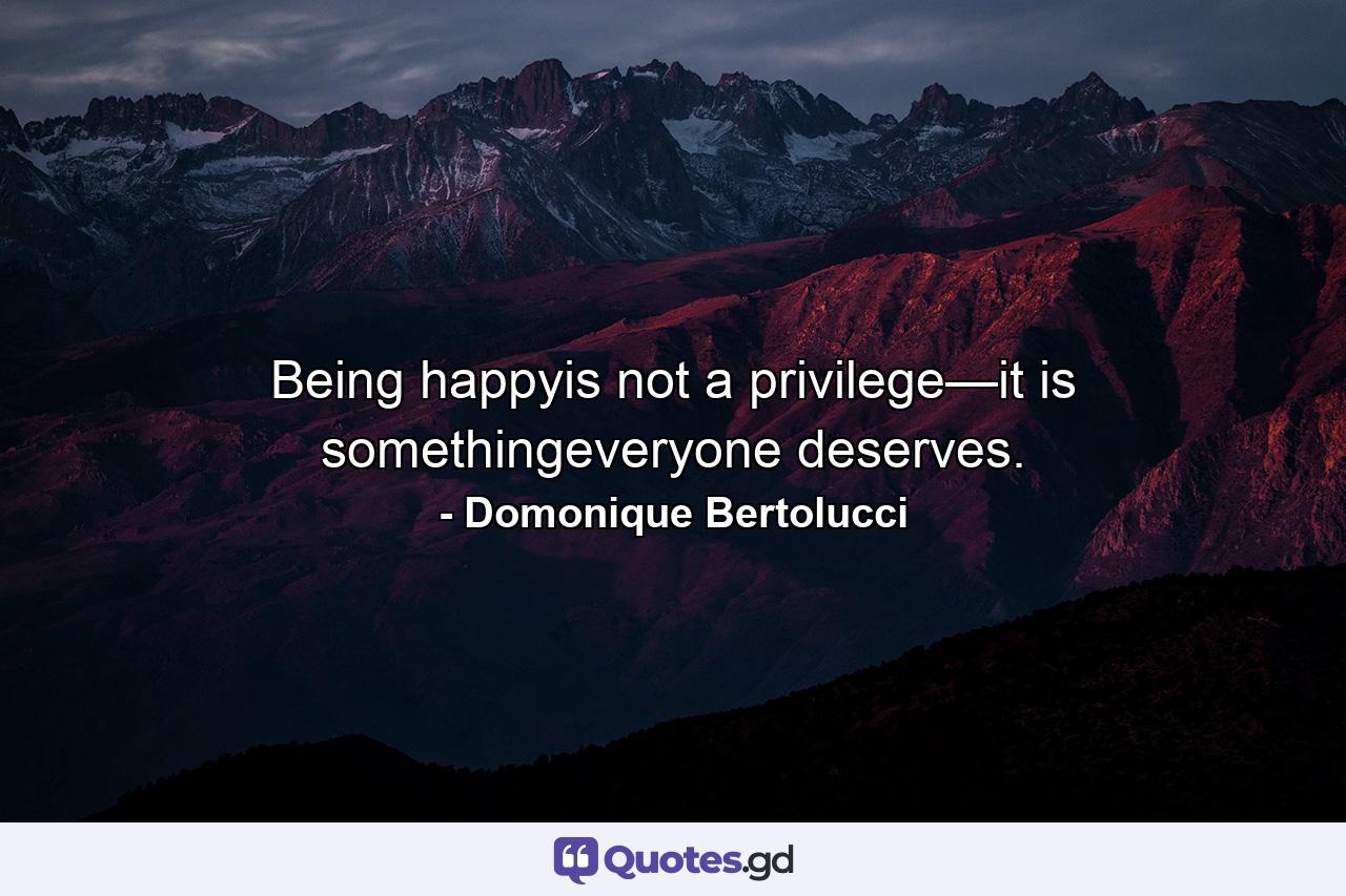 Being happyis not a privilege—it is somethingeveryone deserves. - Quote by Domonique Bertolucci