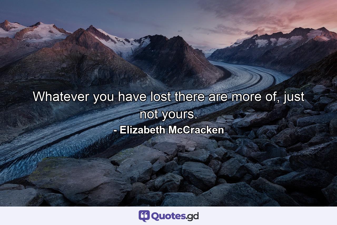 Whatever you have lost there are more of, just not yours. - Quote by Elizabeth McCracken