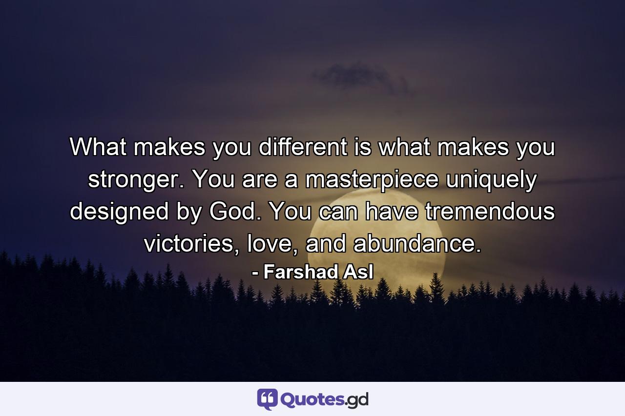 What makes you different is what makes you stronger. You are a masterpiece uniquely designed by God. You can have tremendous victories, love, and abundance. - Quote by Farshad Asl