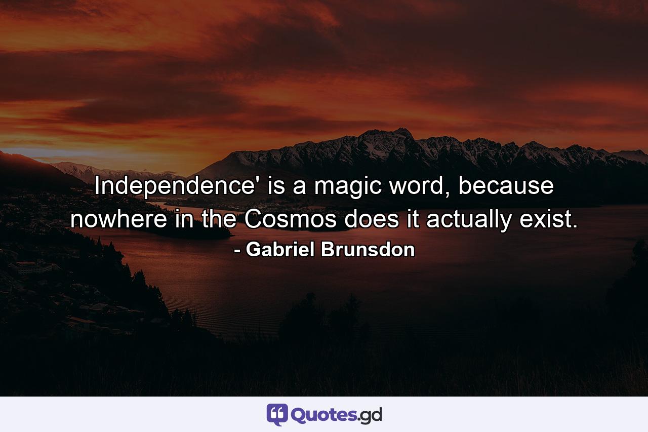 Independence' is a magic word, because nowhere in the Cosmos does it actually exist. - Quote by Gabriel Brunsdon