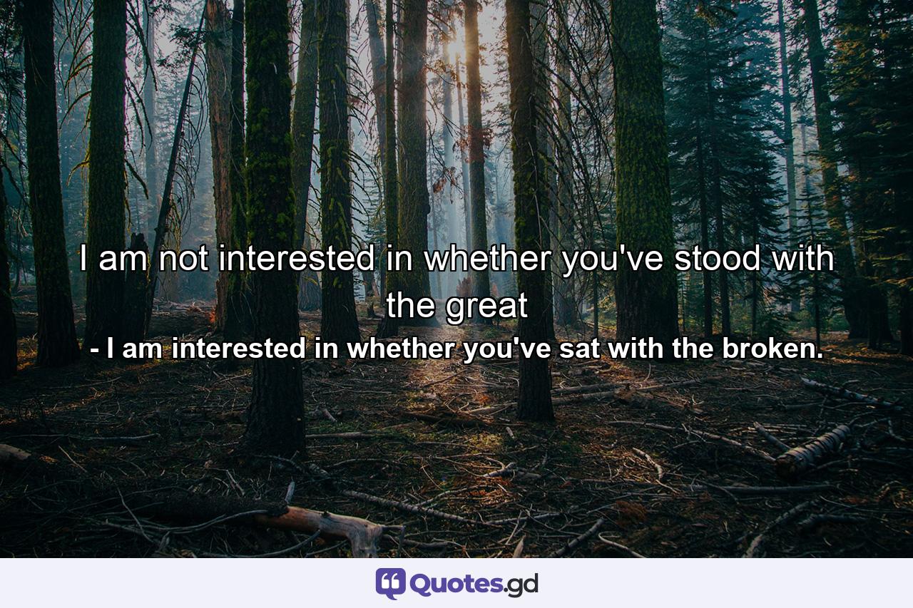 I am not interested in whether you've stood with the great - Quote by I am interested in whether you've sat with the broken.