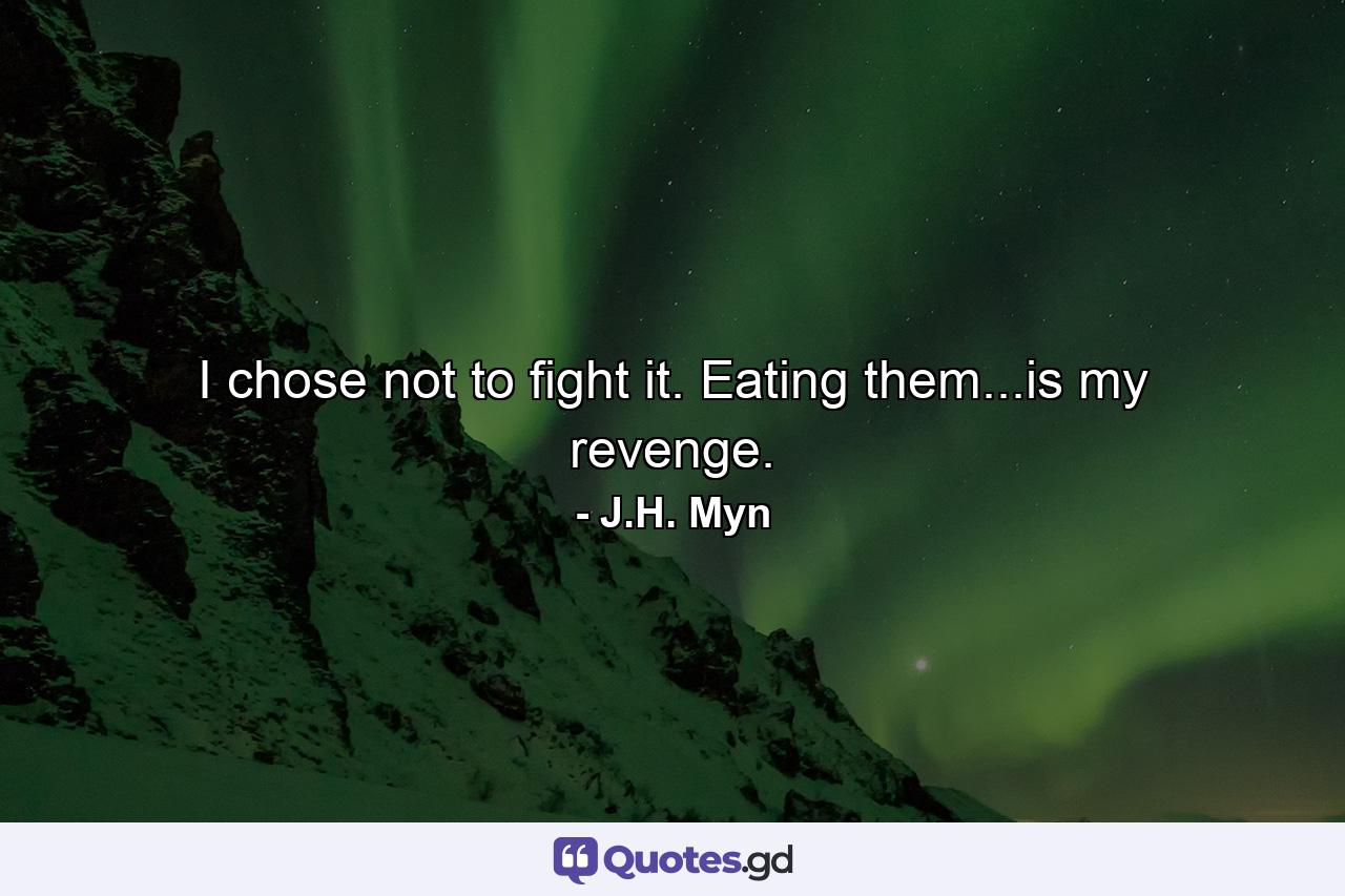 I chose not to fight it. Eating them...is my revenge. - Quote by J.H. Myn