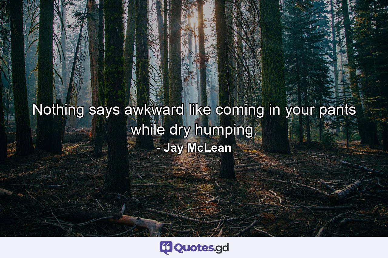 Nothing says awkward like coming in your pants while dry humping. - Quote by Jay McLean