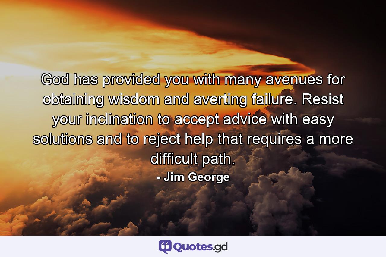 God has provided you with many avenues for obtaining wisdom and averting failure. Resist your inclination to accept advice with easy solutions and to reject help that requires a more difficult path. - Quote by Jim George