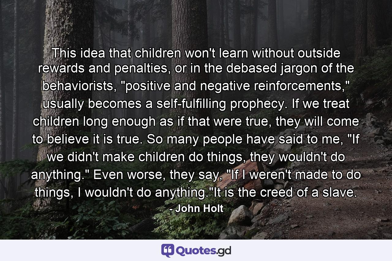 This idea that children won't learn without outside rewards and penalties, or in the debased jargon of the behaviorists, 