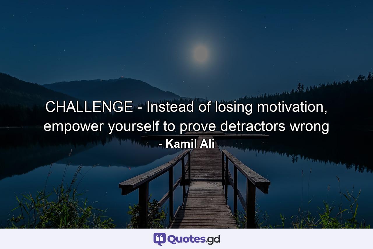 CHALLENGE - Instead of losing motivation, empower yourself to prove detractors wrong - Quote by Kamil Ali