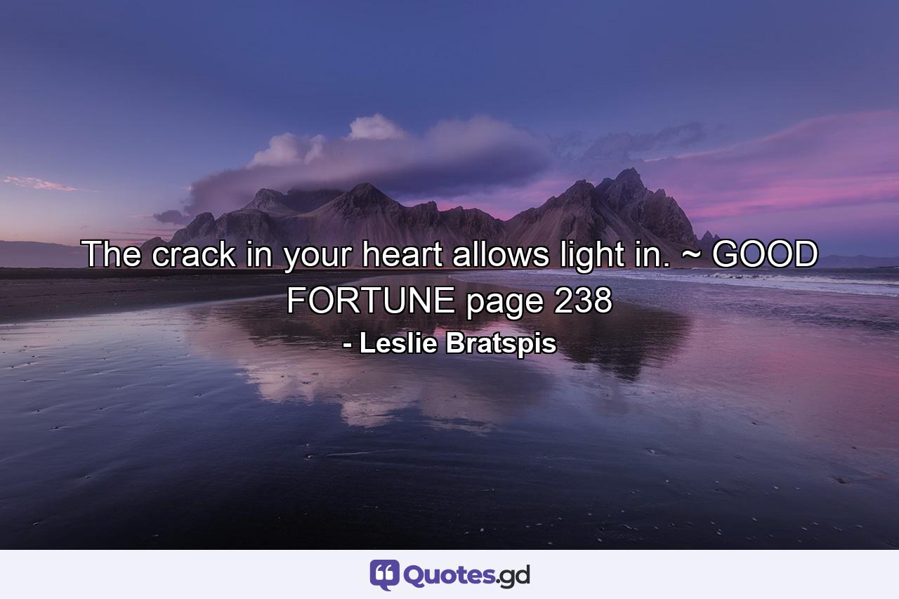 The crack in your heart allows light in. ~ GOOD FORTUNE page 238 - Quote by Leslie Bratspis