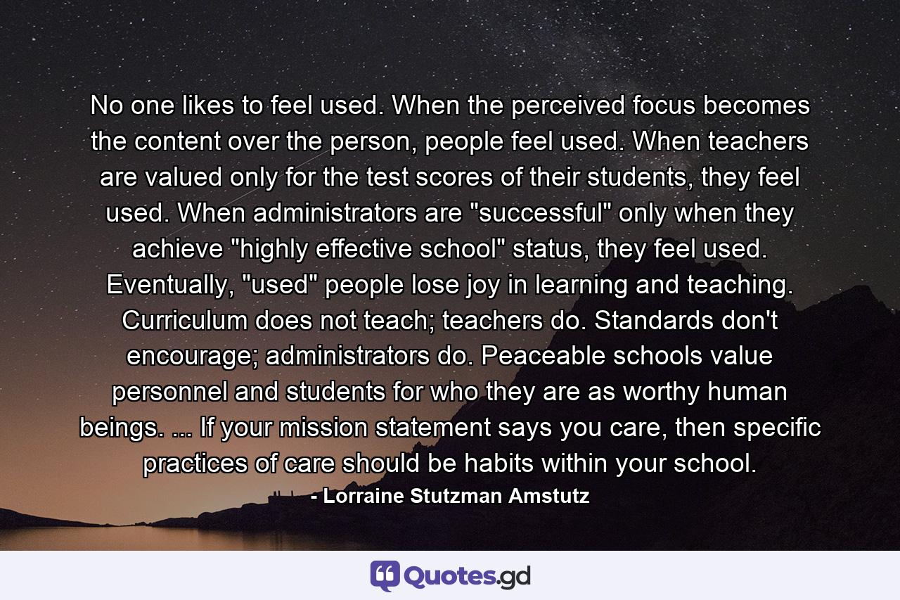 No one likes to feel used. When the perceived focus becomes the content over the person, people feel used. When teachers are valued only for the test scores of their students, they feel used. When administrators are 