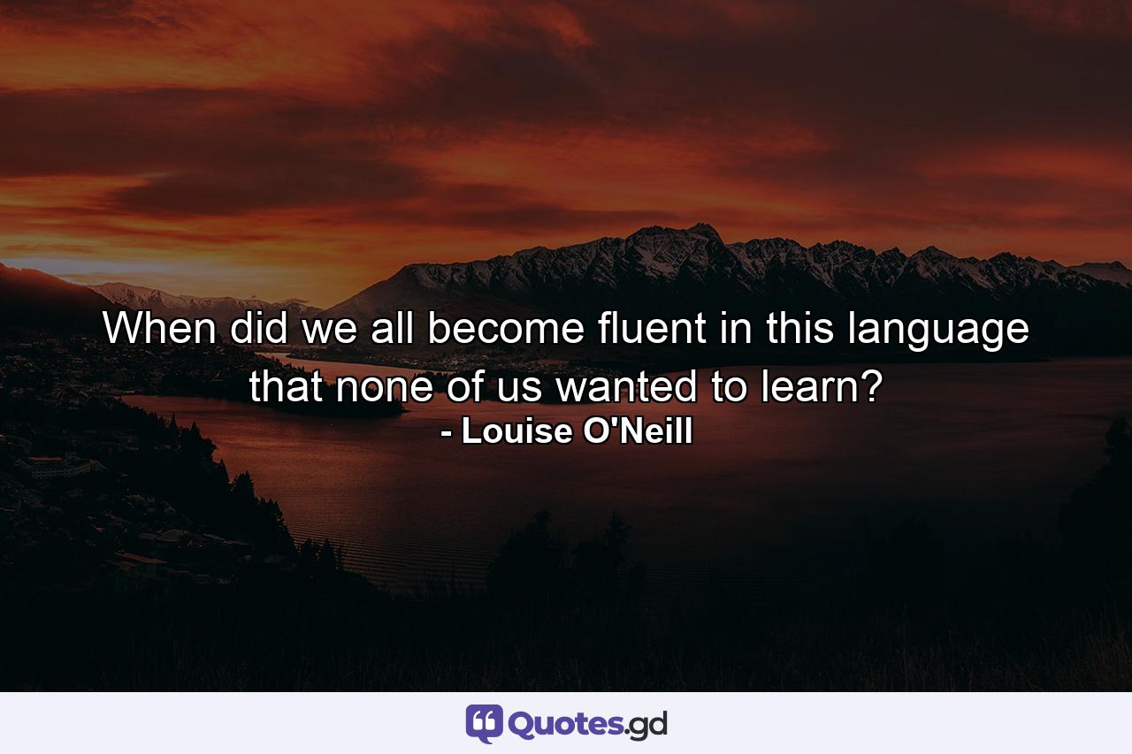 When did we all become fluent in this language that none of us wanted to learn? - Quote by Louise O'Neill