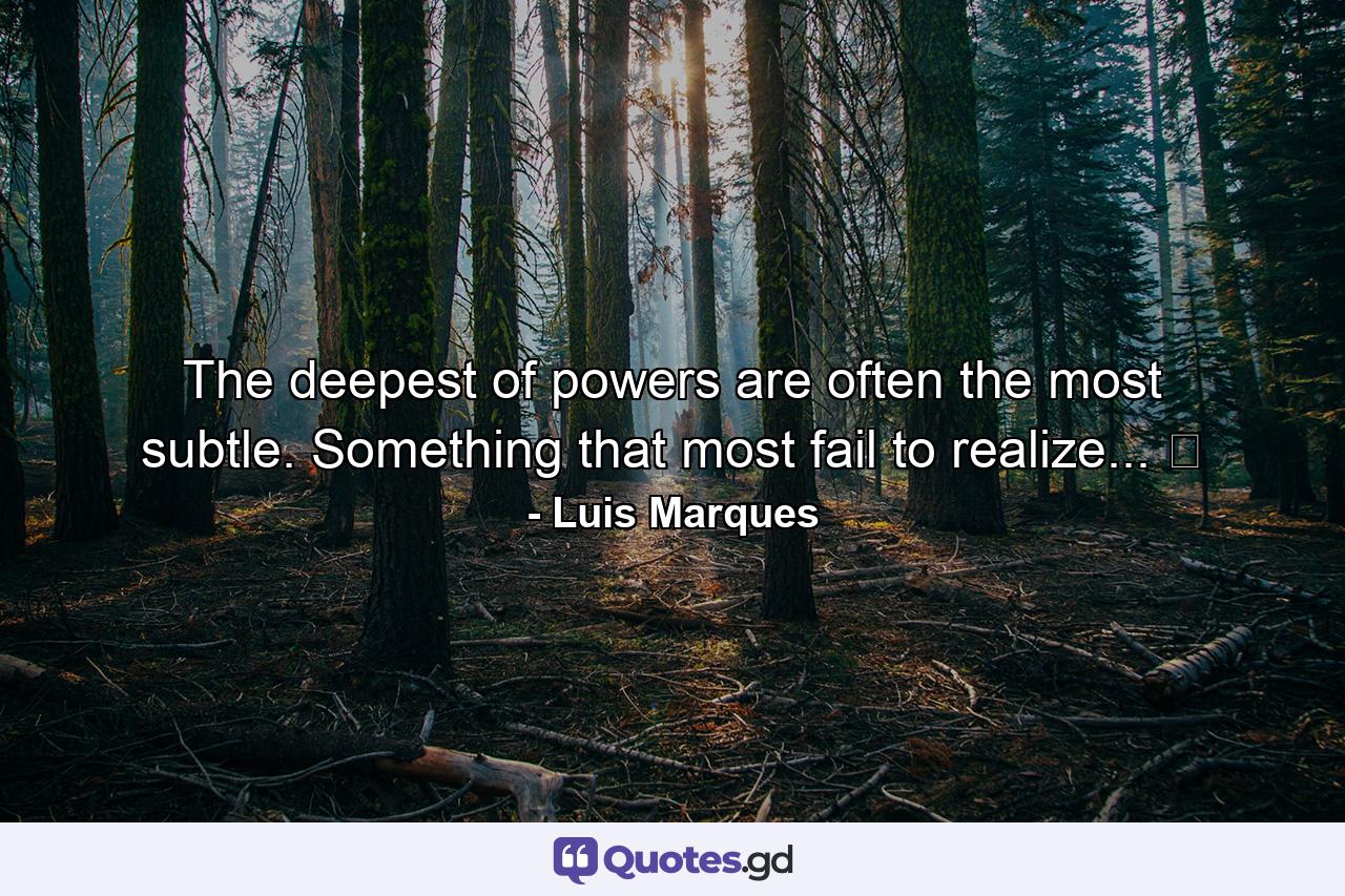 The deepest of powers are often the most subtle. Something that most fail to realize... ☥ - Quote by Luis Marques