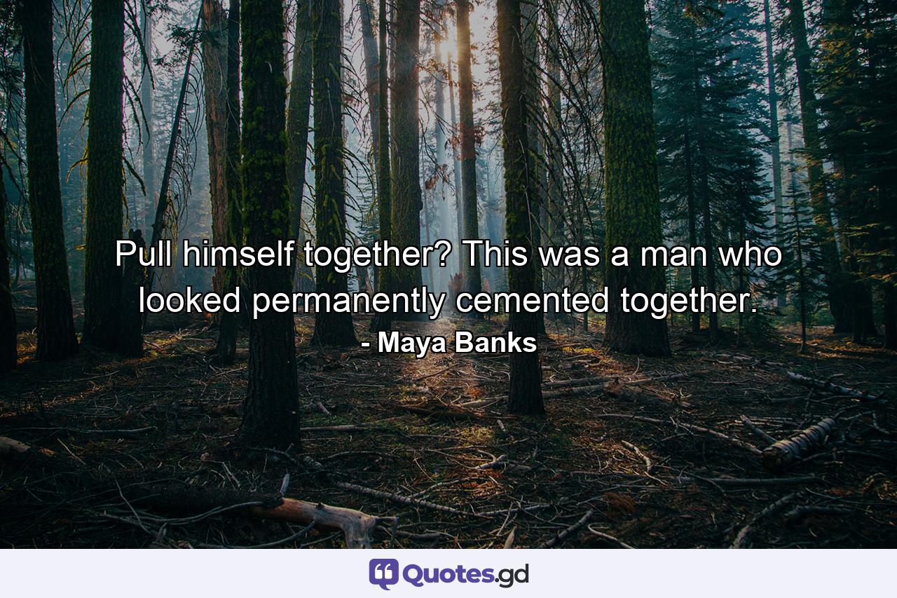 Pull himself together? This was a man who looked permanently cemented together. - Quote by Maya Banks