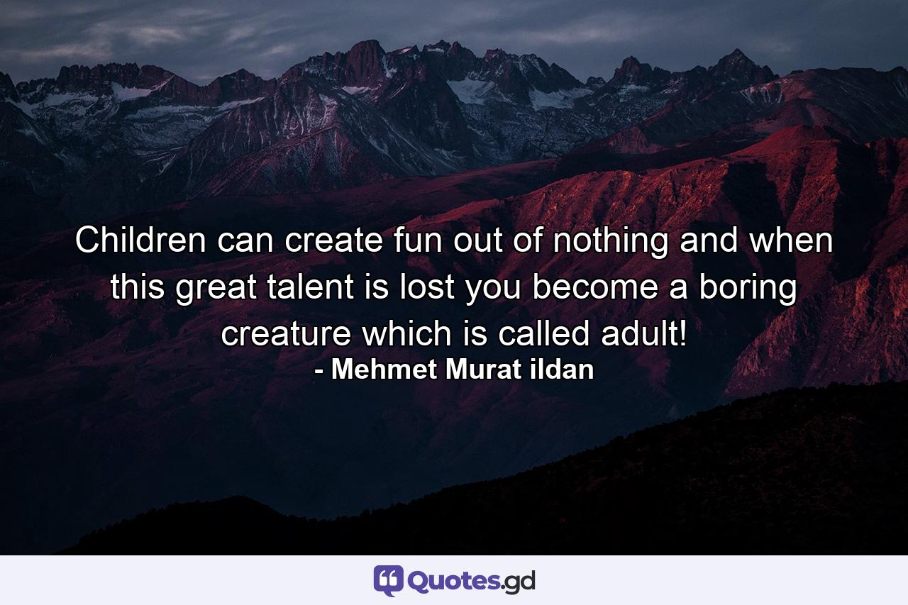 Children can create fun out of nothing and when this great talent is lost you become a boring creature which is called adult! - Quote by Mehmet Murat ildan