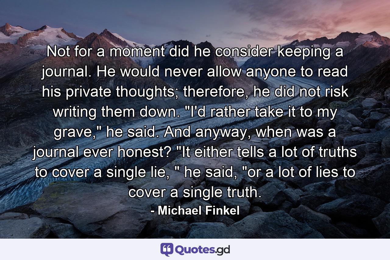 Not for a moment did he consider keeping a journal. He would never allow anyone to read his private thoughts; therefore, he did not risk writing them down. 