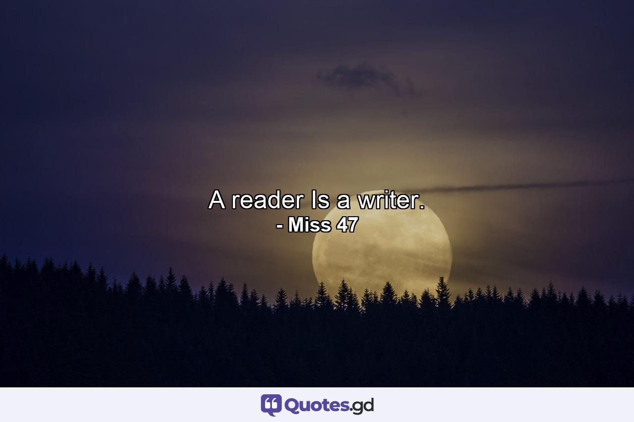 A reader Is a writer. - Quote by Miss 47