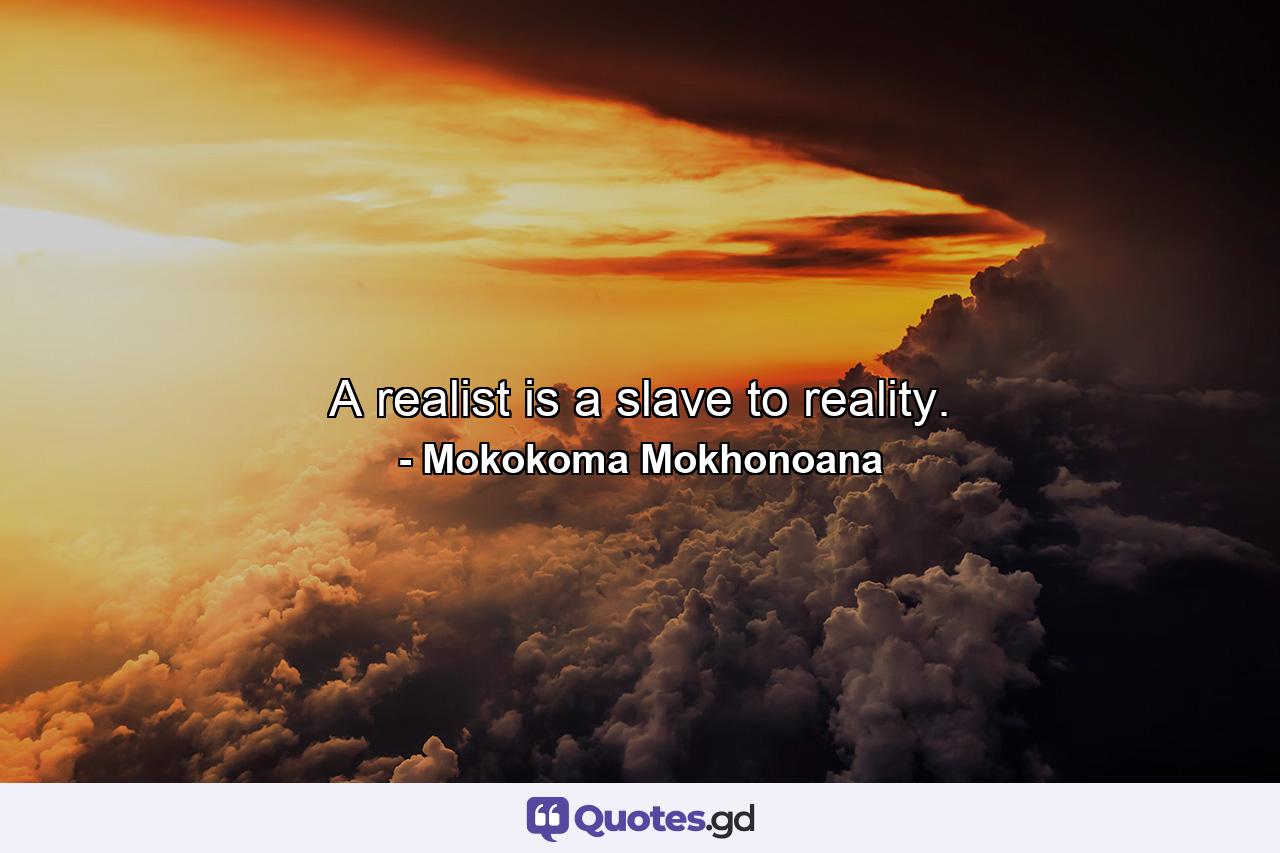 A realist is a slave to reality. - Quote by Mokokoma Mokhonoana